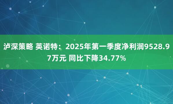 泸深策略 英诺特：2025年第一季度净利润9528.97万元 同比下降34.77%