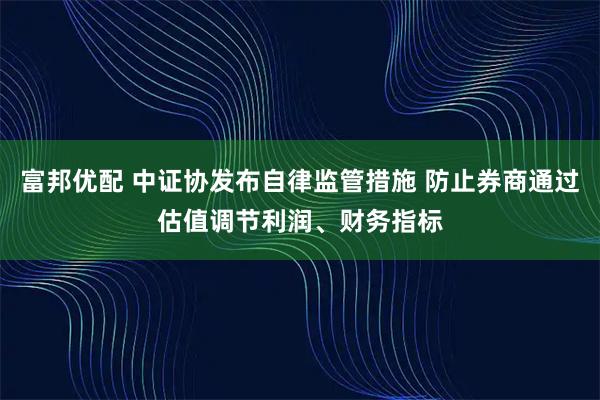 富邦优配 中证协发布自律监管措施 防止券商通过估值调节利润、财务指标