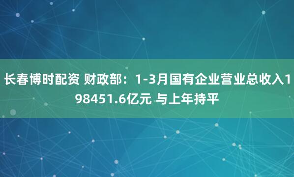 长春博时配资 财政部：1-3月国有企业营业总收入198451.6亿元 与上年持平