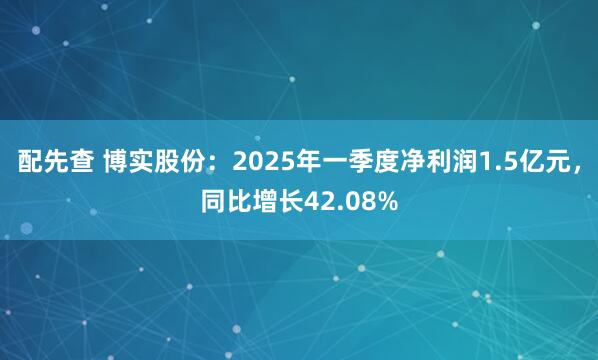 配先查 博实股份：2025年一季度净利润1.5亿元，同比增长42.08%