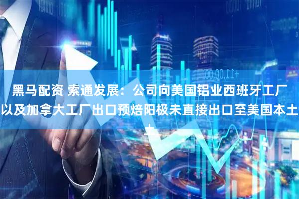 黑马配资 索通发展：公司向美国铝业西班牙工厂以及加拿大工厂出口预焙阳极未直接出口至美国本土