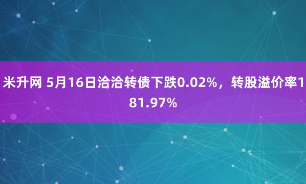 米升网 5月16日洽洽转债下跌0.02%，转股溢价率181.97%