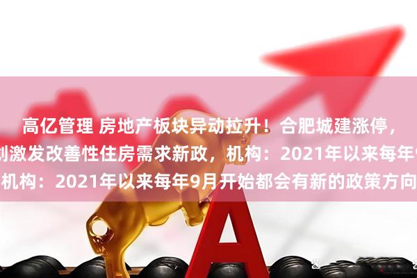 高亿管理 房地产板块异动拉升！合肥城建涨停，多个新一线城市正谋划激发改善性住房需求新政，机构：2021年以来每年9月开始都会有新的政策方向