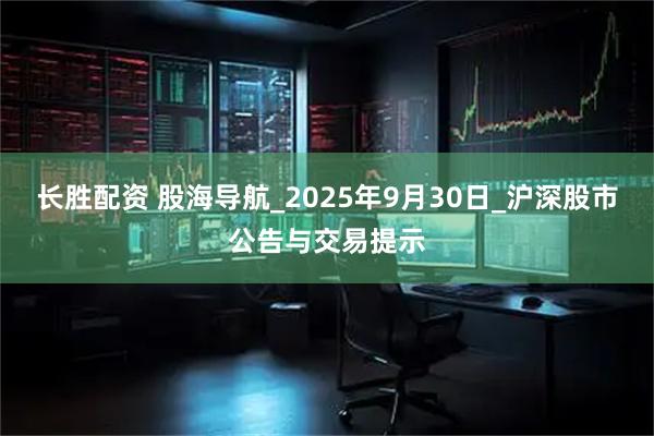 长胜配资 股海导航_2025年9月30日_沪深股市公告与交易提示