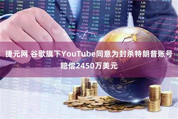 捷元网 谷歌旗下YouTube同意为封杀特朗普账号赔偿2450万美元