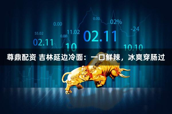 尊鼎配资 吉林延边冷面：一口鲜辣，冰爽穿肠过