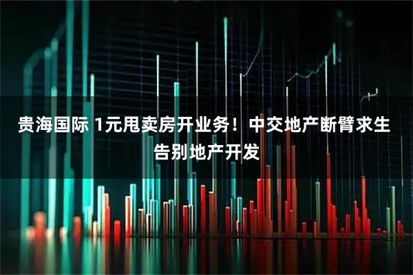 贵海国际 1元甩卖房开业务！中交地产断臂求生 告别地产开发