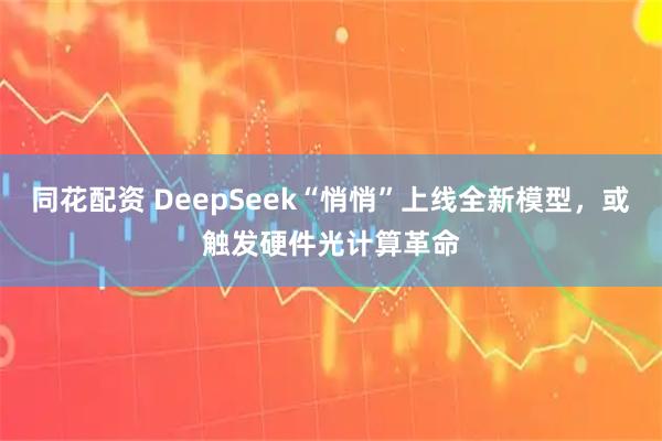 同花配资 DeepSeek“悄悄”上线全新模型，或触发硬件光计算革命