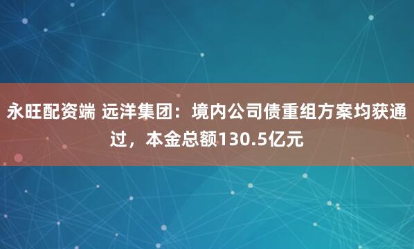 永旺配资端 远洋集团：境内公司债重组方案均获通过，本金总额130.5亿元