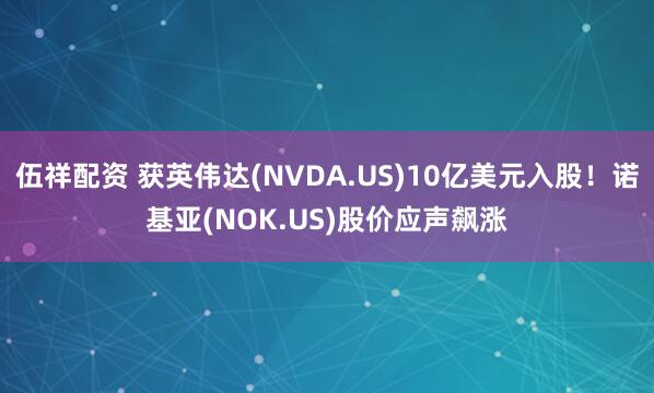伍祥配资 获英伟达(NVDA.US)10亿美元入股！诺基亚(NOK.US)股价应声飙涨