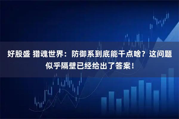 好股盛 猎魂世界：防御系到底能干点啥？这问题似乎隔壁已经给出了答案！