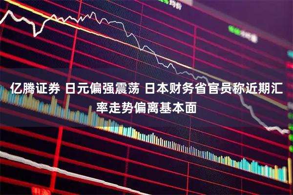 亿腾证券 日元偏强震荡 日本财务省官员称近期汇率走势偏离基本面