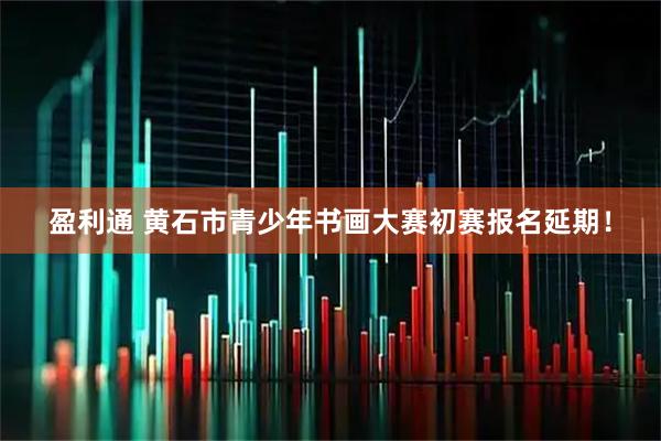 盈利通 黄石市青少年书画大赛初赛报名延期！