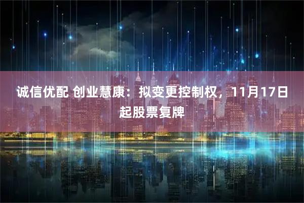 诚信优配 创业慧康：拟变更控制权，11月17日起股票复牌
