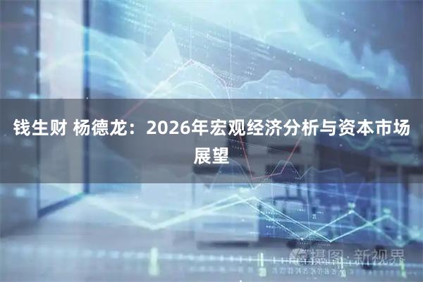钱生财 杨德龙：2026年宏观经济分析与资本市场展望