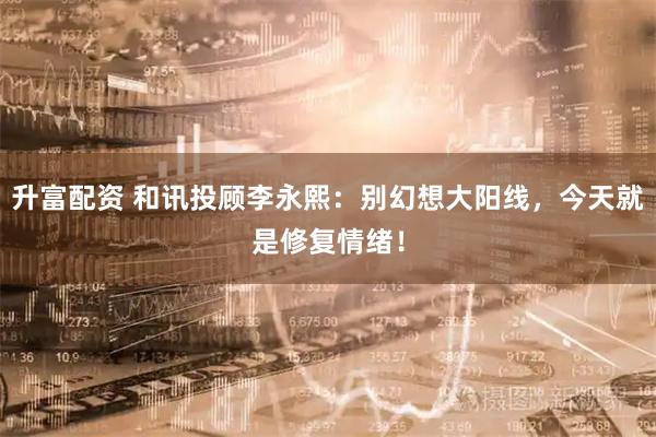 升富配资 和讯投顾李永熙：别幻想大阳线，今天就是修复情绪！