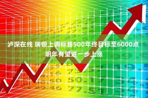 泸深在线 瑞银上调标普500年终目标至6000点 明年有望进一步上涨