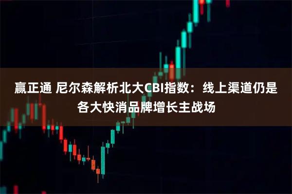 赢正通 尼尔森解析北大CBI指数：线上渠道仍是各大快消品牌增长主战场