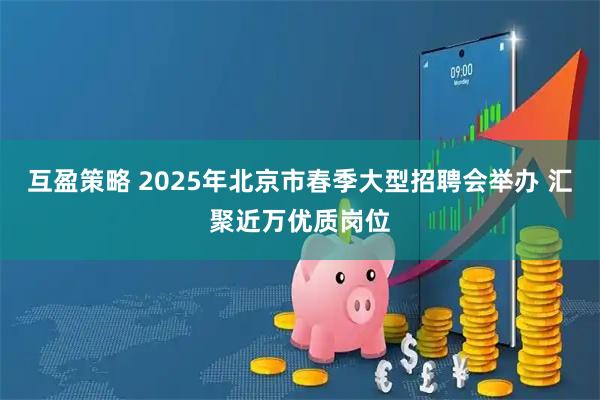 互盈策略 2025年北京市春季大型招聘会举办 汇聚近万优质岗位
