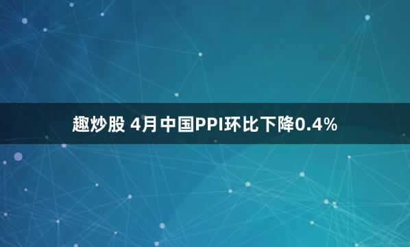 趣炒股 4月中国PPI环比下降0.4%