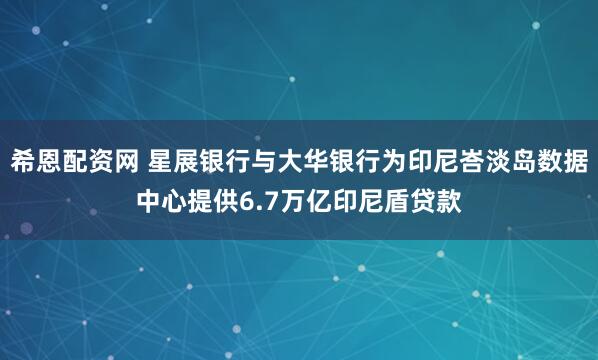 希恩配资网 星展银行与大华银行为印尼峇淡岛数据中心提供6.7万亿印尼盾贷款