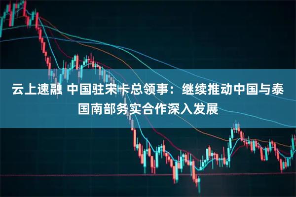 云上速融 中国驻宋卡总领事：继续推动中国与泰国南部务实合作深入发展