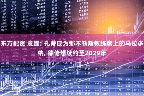 东方配资 意媒: 孔蒂成为那不勒斯教练席上的马拉多纳, 德佬想续约至2029年