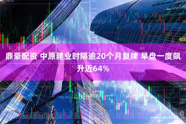 鼎豪配资 中原建业时隔逾20个月复牌 早盘一度飙升近64%