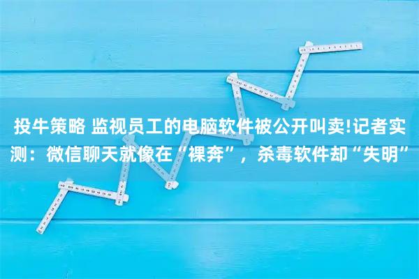 投牛策略 监视员工的电脑软件被公开叫卖!记者实测：微信聊天就像在“裸奔”，杀毒软件却“失明”