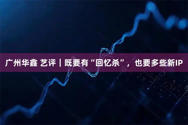 广州华鑫 艺评｜既要有“回忆杀”，也要多些新IP