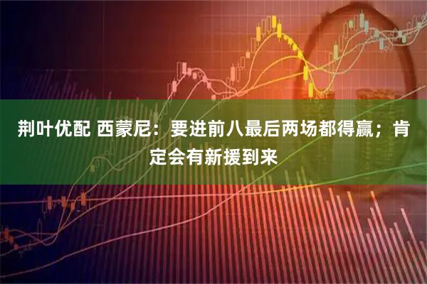 荆叶优配 西蒙尼：要进前八最后两场都得赢；肯定会有新援到来