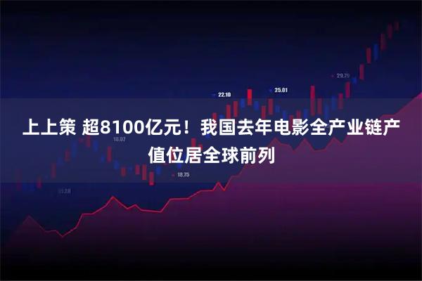 上上策 超8100亿元！我国去年电影全产业链产值位居全球前列