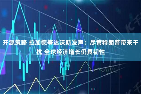 开源策略 拉加德等达沃斯发声：尽管特朗普带来干扰 全球经济增长仍具韧性