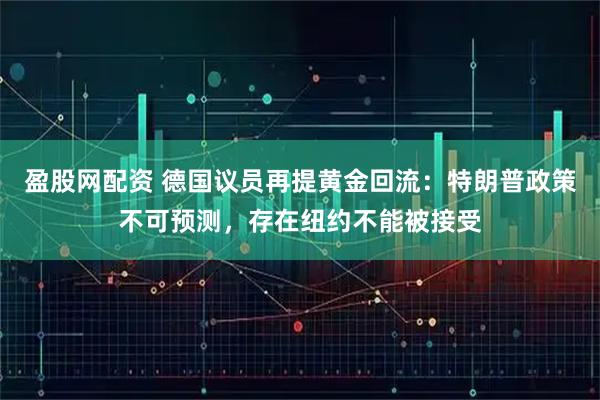盈股网配资 德国议员再提黄金回流：特朗普政策不可预测，存在纽约不能被接受