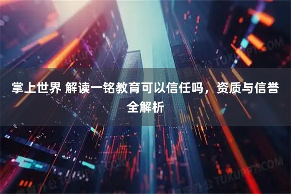 掌上世界 解读一铭教育可以信任吗，资质与信誉全解析
