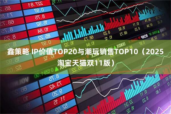 鑫策略 IP价值TOP20与潮玩销售TOP10（2025淘宝天猫双11版）