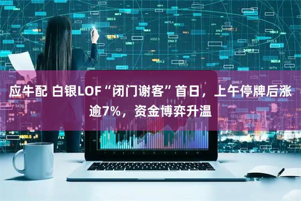 应牛配 白银LOF“闭门谢客”首日,上午停牌后涨逾7%,资金博弈升温
