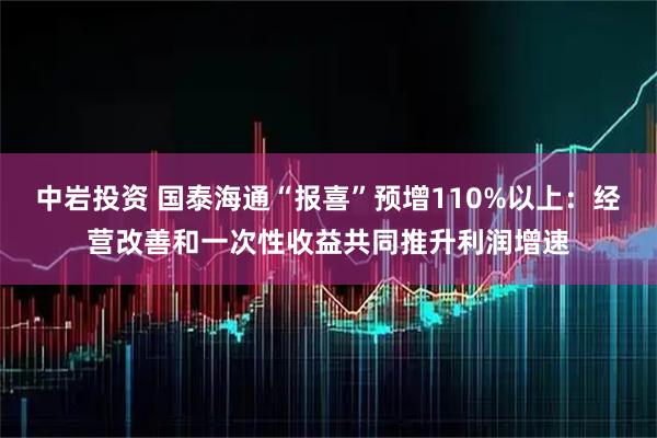 中岩投资 国泰海通“报喜”预增110%以上：经营改善和一次性收益共同推升利润增速