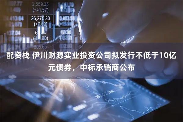 配资栈 伊川财源实业投资公司拟发行不低于10亿元债券，中标承销商公布