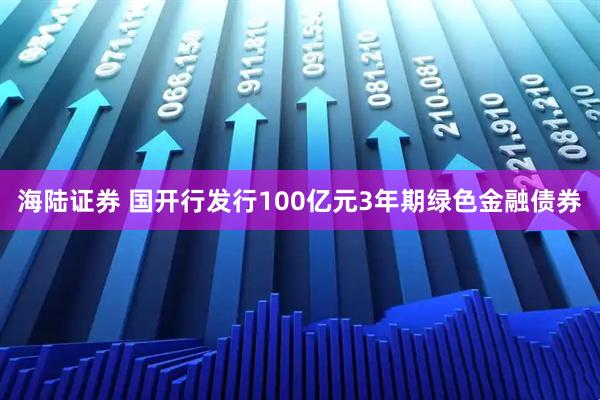 海陆证券 国开行发行100亿元3年期绿色金融债券