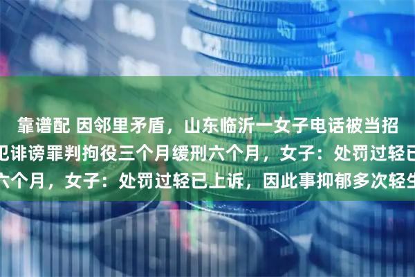 靠谱配 因邻里矛盾，山东临沂一女子电话被当招嫖信息写公厕，男邻居犯诽谤罪判拘役三个月缓刑六个月，女子：处罚过轻已上诉，因此事抑郁多次轻生