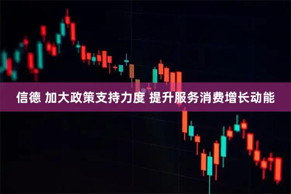 信德 加大政策支持力度 提升服务消费增长动能