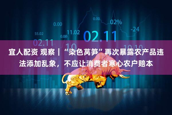 宜人配资 观察｜“染色莴笋”再次暴露农产品违法添加乱象，不应让消费者寒心农户赔本