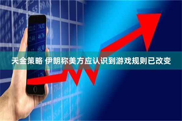 天金策略 伊朗称美方应认识到游戏规则已改变